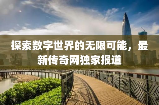 探索数字世界的无限可能，最新传奇网独家报道