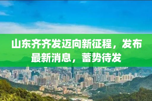 山东齐齐发迈向新征程，发布最新消息，蓄势待发