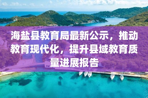 海盐县教育局最新公示，推动教育现代化，提升县域教育质量进展报告