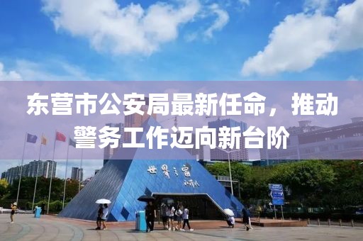 东营市公安局最新任命，推动警务工作迈向新台阶