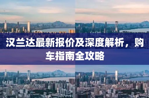 汉兰达最新报价及深度解析，购车指南全攻略