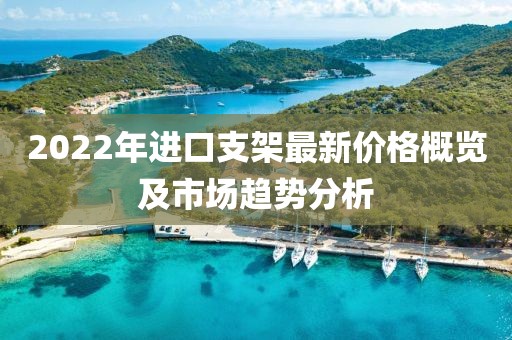 2022年进口支架最新价格概览及市场趋势分析