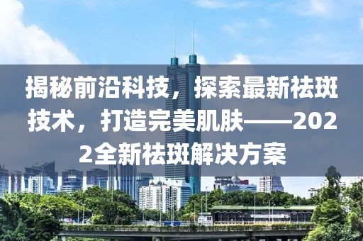 揭秘前沿科技，探索最新祛斑技术，打造完美肌肤——2022全新祛斑解决方案