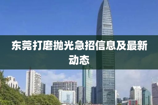 东莞打磨抛光急招信息及最新动态