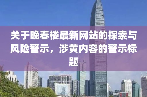 关于晚春楼最新网站的探索与风险警示，涉黄内容的警示标题