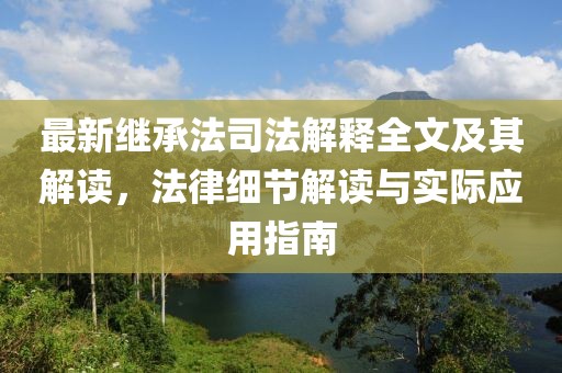 最新继承法司法解释全文及其解读，法律细节解读与实际应用指南