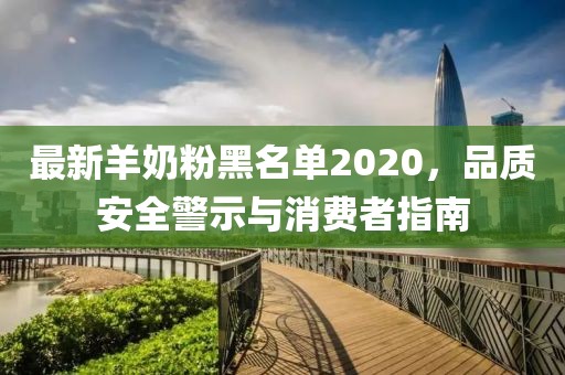 最新羊奶粉黑名单2020，品质安全警示与消费者指南