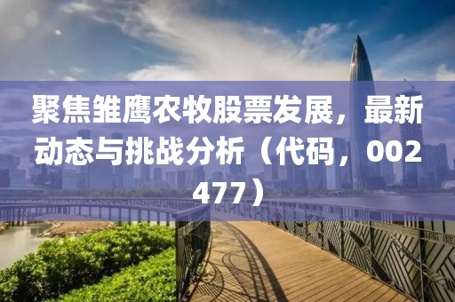 聚焦雏鹰农牧股票发展，最新动态与挑战分析（代码，002477）