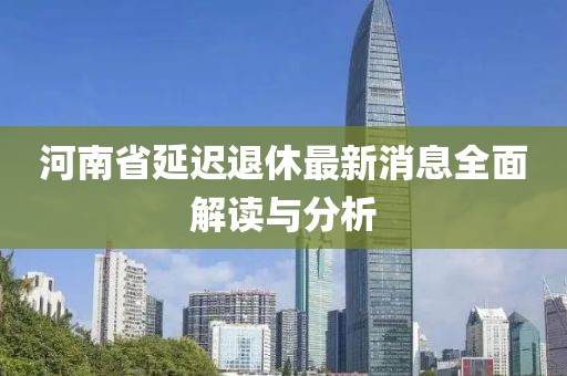 河南省延迟退休最新消息全面解读与分析