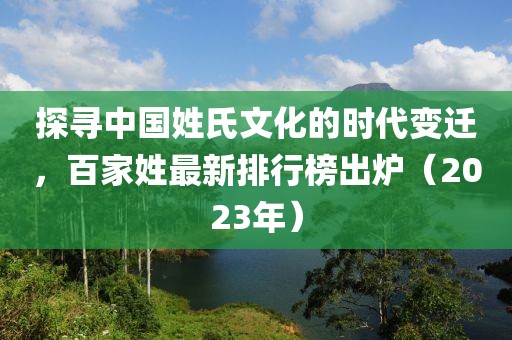 探寻中国姓氏文化的时代变迁，百家姓最新排行榜出炉（2023年）