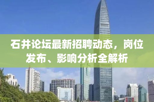 石井论坛最新招聘动态，岗位发布、影响分析全解析