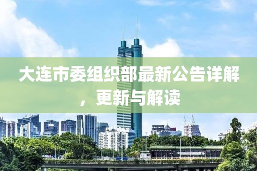 大连市委组织部最新公告详解，更新与解读