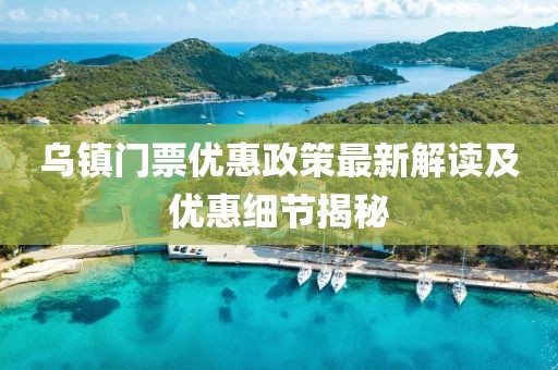 乌镇门票优惠政策最新解读及优惠细节揭秘