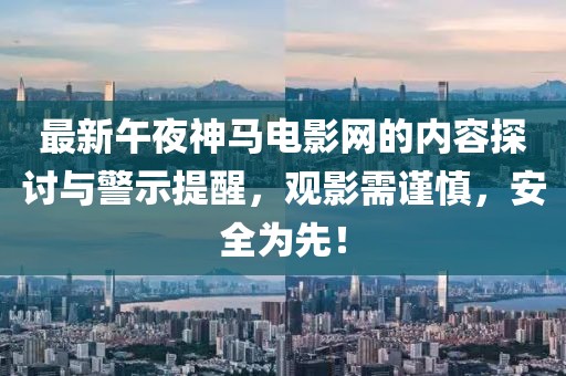 最新午夜神马电影网的内容探讨与警示提醒，观影需谨慎，安全为先！