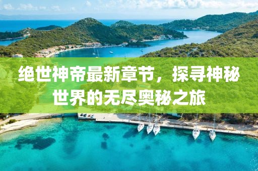 绝世神帝最新章节，探寻神秘世界的无尽奥秘之旅