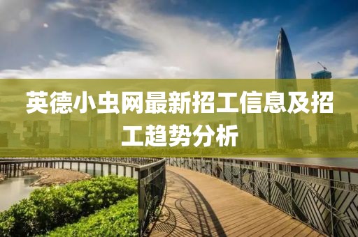 英德小虫网最新招工信息及招工趋势分析