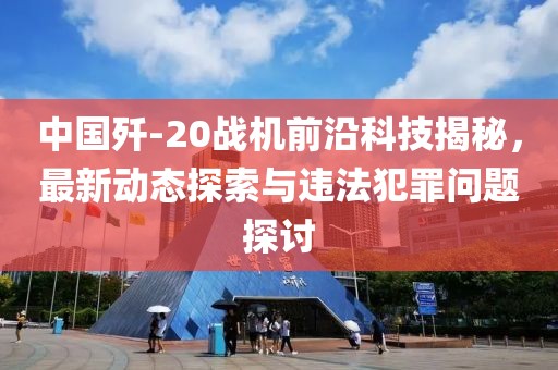 中国歼-20战机前沿科技揭秘，最新动态探索与违法犯罪问题探讨