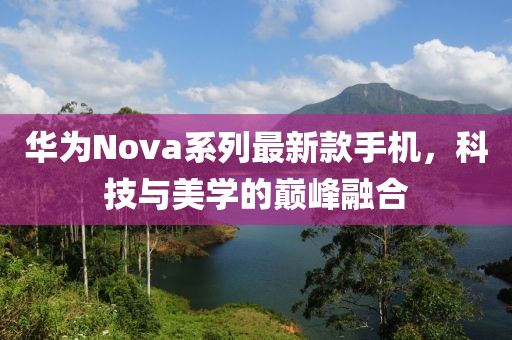 华为Nova系列最新款手机，科技与美学的巅峰融合