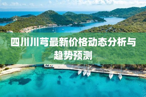 四川川芎最新价格动态分析与趋势预测