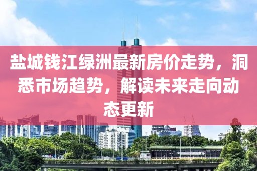 盐城钱江绿洲最新房价走势，洞悉市场趋势，解读未来走向动态更新