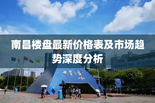 南昌楼盘最新价格表及市场趋势深度分析