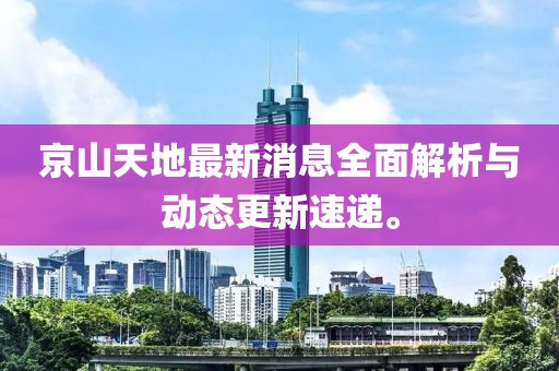 京山天地最新消息全面解析与动态更新速递。