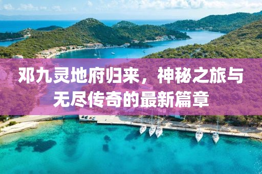 邓九灵地府归来，神秘之旅与无尽传奇的最新篇章