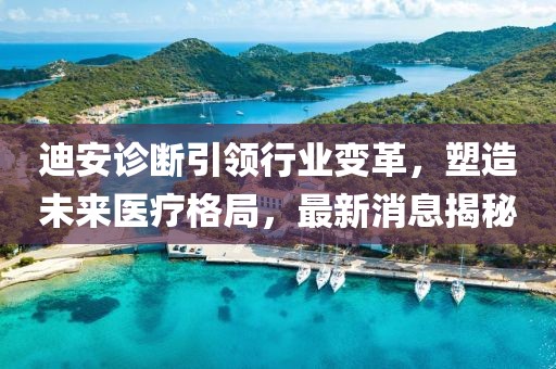 迪安诊断引领行业变革，塑造未来医疗格局，最新消息揭秘