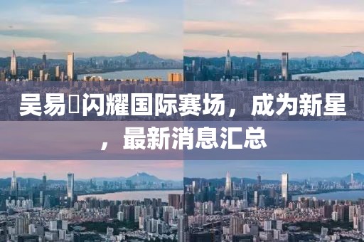 吴易昺闪耀国际赛场，成为新星，最新消息汇总