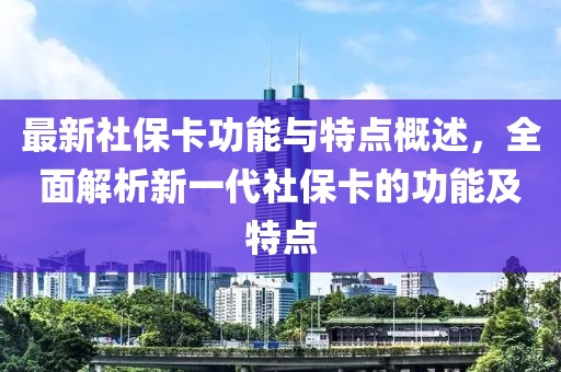 最新社保卡功能与特点概述，全面解析新一代社保卡的功能及特点