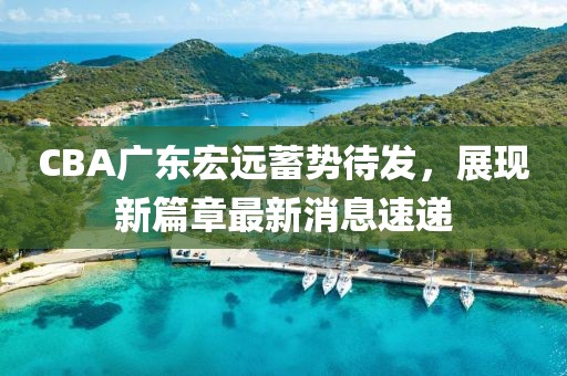 CBA广东宏远蓄势待发，展现新篇章最新消息速递