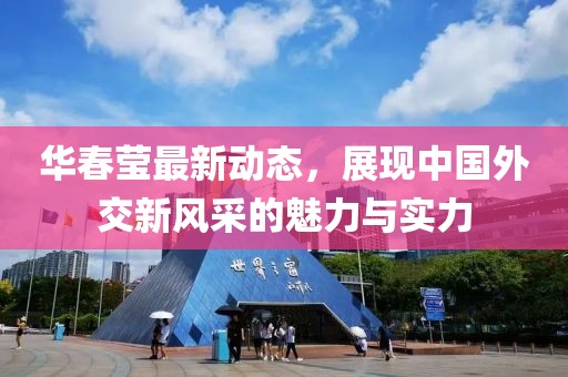 华春莹最新动态，展现中国外交新风采的魅力与实力