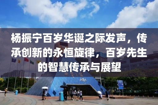 杨振宁百岁华诞之际发声，传承创新的永恒旋律，百岁先生的智慧传承与展望