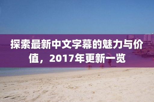 探索最新中文字幕的魅力与价值，2017年更新一览