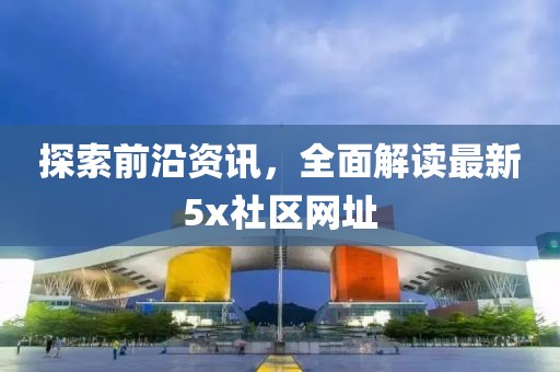 探索前沿资讯，全面解读最新5x社区网址