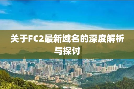 关于FC2最新域名的深度解析与探讨