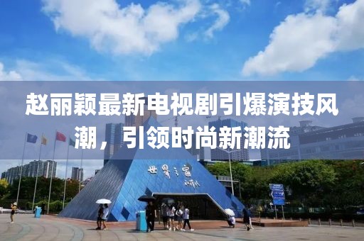 赵丽颖最新电视剧引爆演技风潮，引领时尚新潮流