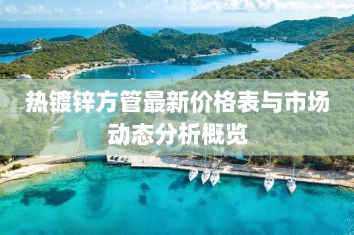 热镀锌方管最新价格表与市场动态分析概览