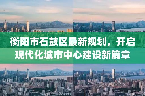 衡阳市石鼓区最新规划，开启现代化城市中心建设新篇章