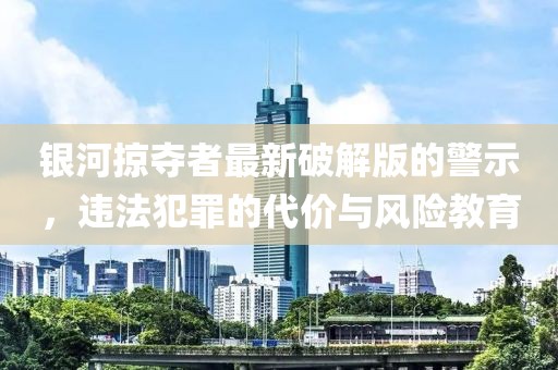 银河掠夺者最新破解版的警示，违法犯罪的代价与风险教育