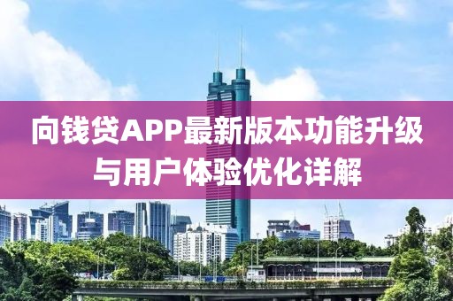 向钱贷APP最新版本功能升级与用户体验优化详解