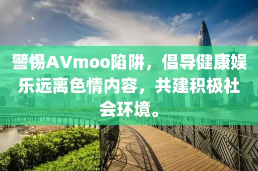 警惕AVmoo陷阱，倡导健康娱乐远离色情内容，共建积极社会环境。