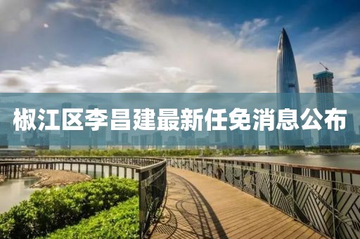 椒江区李昌建最新任免消息公布