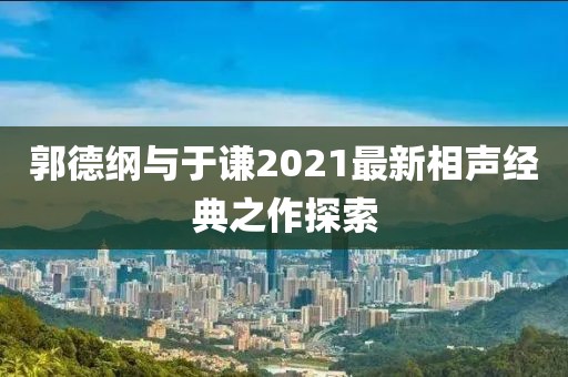 郭德纲与于谦2021最新相声经典之作探索