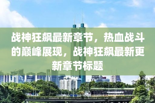 战神狂飙最新章节，热血战斗的巅峰展现，战神狂飙最新更新章节标题