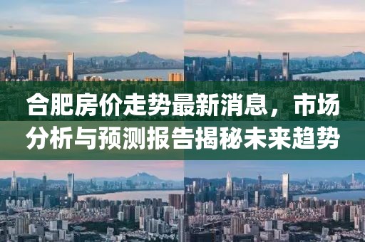 合肥房价走势最新消息，市场分析与预测报告揭秘未来趋势