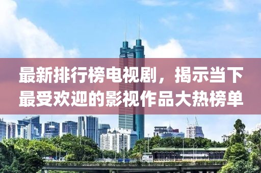 最新排行榜电视剧，揭示当下最受欢迎的影视作品大热榜单