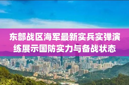 东部战区海军最新实兵实弹演练展示国防实力与备战状态