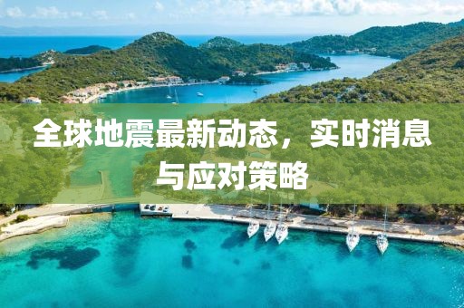 全球地震最新动态，实时消息与应对策略