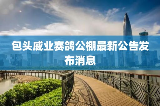 包头威业赛鸽公棚最新公告发布消息